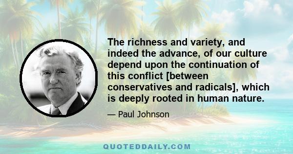 The richness and variety, and indeed the advance, of our culture depend upon the continuation of this conflict [between conservatives and radicals], which is deeply rooted in human nature.