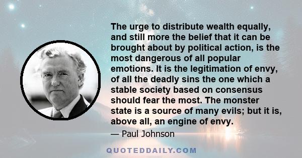 The urge to distribute wealth equally, and still more the belief that it can be brought about by political action, is the most dangerous of all popular emotions. It is the legitimation of envy, of all the deadly sins