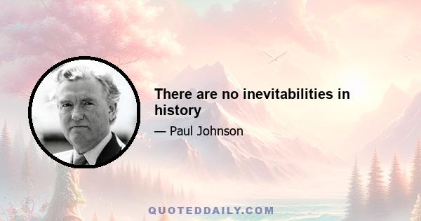 There are no inevitabilities in history