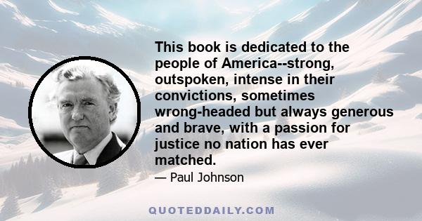 This book is dedicated to the people of America--strong, outspoken, intense in their convictions, sometimes wrong-headed but always generous and brave, with a passion for justice no nation has ever matched.