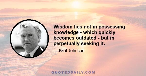 Wisdom lies not in possessing knowledge - which quickly becomes outdated - but in perpetually seeking it.