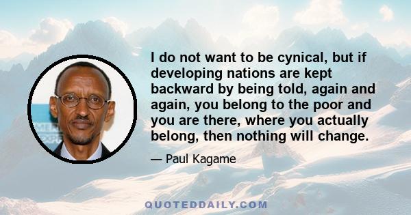 I do not want to be cynical, but if developing nations are kept backward by being told, again and again, you belong to the poor and you are there, where you actually belong, then nothing will change.