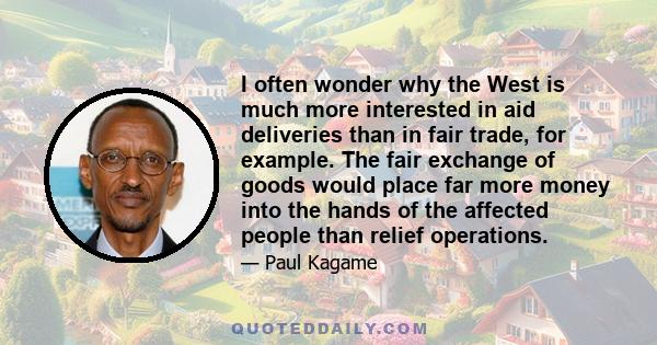 I often wonder why the West is much more interested in aid deliveries than in fair trade, for example. The fair exchange of goods would place far more money into the hands of the affected people than relief operations.