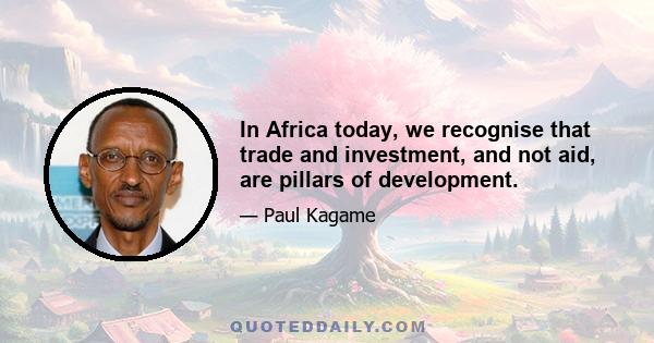 In Africa today, we recognise that trade and investment, and not aid, are pillars of development.