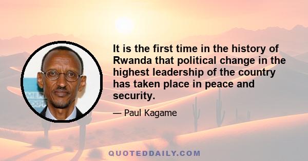 It is the first time in the history of Rwanda that political change in the highest leadership of the country has taken place in peace and security.