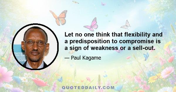 Let no one think that flexibility and a predisposition to compromise is a sign of weakness or a sell-out.