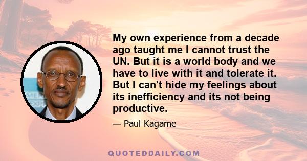 My own experience from a decade ago taught me I cannot trust the UN. But it is a world body and we have to live with it and tolerate it. But I can't hide my feelings about its inefficiency and its not being productive.