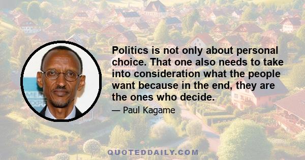 Politics is not only about personal choice. That one also needs to take into consideration what the people want because in the end, they are the ones who decide.