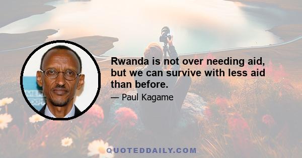 Rwanda is not over needing aid, but we can survive with less aid than before.