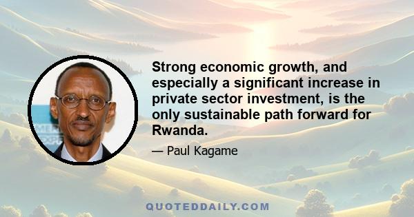 Strong economic growth, and especially a significant increase in private sector investment, is the only sustainable path forward for Rwanda.