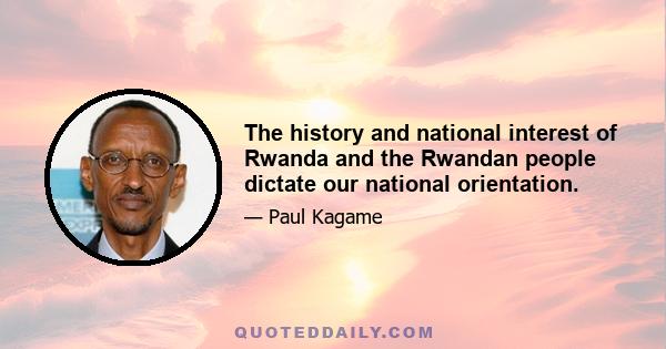 The history and national interest of Rwanda and the Rwandan people dictate our national orientation.