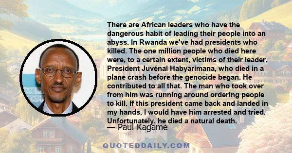 There are African leaders who have the dangerous habit of leading their people into an abyss. In Rwanda we've had presidents who killed. The one million people who died here were, to a certain extent, victims of their