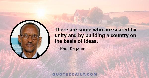 There are some who are scared by unity and by building a country on the basis of ideas.