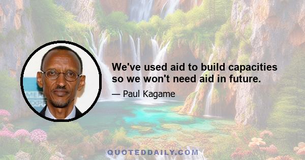 We've used aid to build capacities so we won't need aid in future.