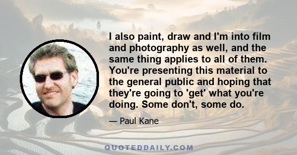 I also paint, draw and I'm into film and photography as well, and the same thing applies to all of them. You're presenting this material to the general public and hoping that they're going to 'get' what you're doing.