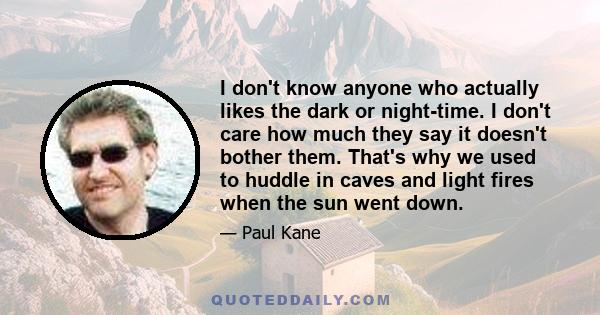 I don't know anyone who actually likes the dark or night-time. I don't care how much they say it doesn't bother them. That's why we used to huddle in caves and light fires when the sun went down.