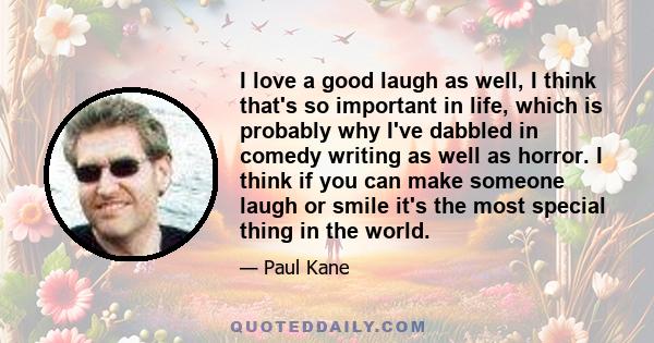 I love a good laugh as well, I think that's so important in life, which is probably why I've dabbled in comedy writing as well as horror. I think if you can make someone laugh or smile it's the most special thing in the 