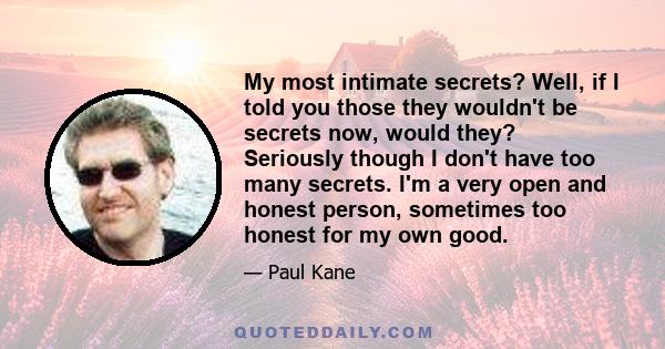 My most intimate secrets? Well, if I told you those they wouldn't be secrets now, would they? Seriously though I don't have too many secrets. I'm a very open and honest person, sometimes too honest for my own good.