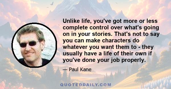 Unlike life, you've got more or less complete control over what's going on in your stories. That's not to say you can make characters do whatever you want them to - they usually have a life of their own if you've done