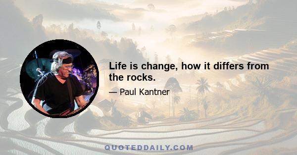 Life is change, how it differs from the rocks.