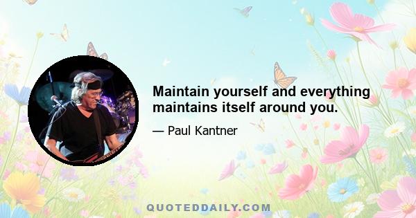 Maintain yourself and everything maintains itself around you.