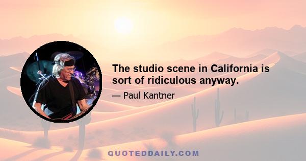 The studio scene in California is sort of ridiculous anyway.