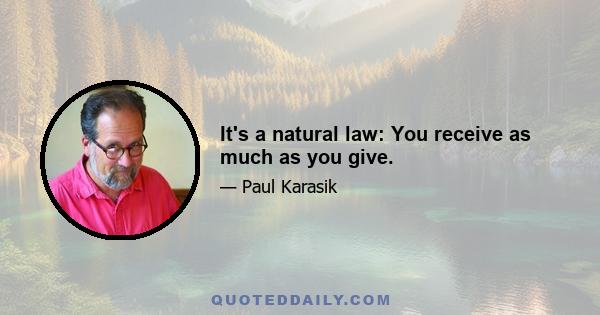 It's a natural law: You receive as much as you give.