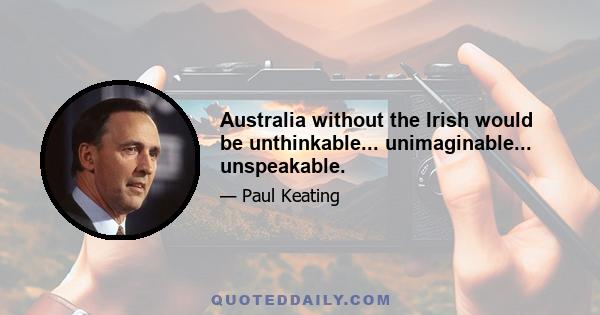 Australia without the Irish would be unthinkable... unimaginable... unspeakable.