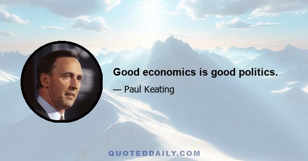 Good economics is good politics.