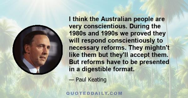 I think the Australian people are very conscientious. During the 1980s and 1990s we proved they will respond conscientiously to necessary reforms. They mightn't like them but they'll accept them. But reforms have to be