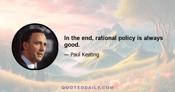 In the end, rational policy is always good.