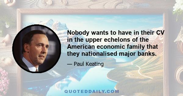 Nobody wants to have in their CV in the upper echelons of the American economic family that they nationalised major banks.