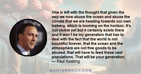 One is left with the thought that given the way we now abuse the ocean and abuse the climate that we are heading towards our own iceberg, which is looming on the horizon. It's not visible yet but it certainly exists