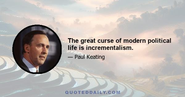 The great curse of modern political life is incrementalism.