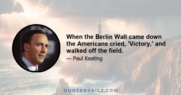 When the Berlin Wall came down the Americans cried, 'Victory,' and walked off the field.