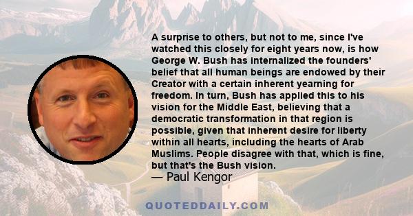 A surprise to others, but not to me, since I've watched this closely for eight years now, is how George W. Bush has internalized the founders' belief that all human beings are endowed by their Creator with a certain