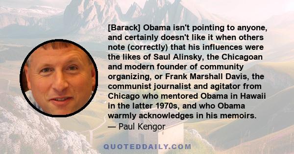 [Barack] Obama isn't pointing to anyone, and certainly doesn't like it when others note (correctly) that his influences were the likes of Saul Alinsky, the Chicagoan and modern founder of community organizing, or Frank