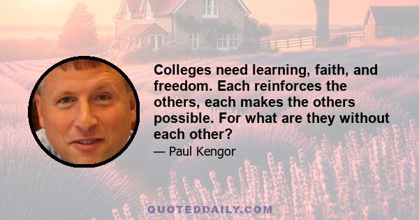 Colleges need learning, faith, and freedom. Each reinforces the others, each makes the others possible. For what are they without each other?