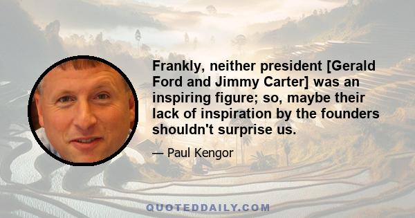 Frankly, neither president [Gerald Ford and Jimmy Carter] was an inspiring figure; so, maybe their lack of inspiration by the founders shouldn't surprise us.