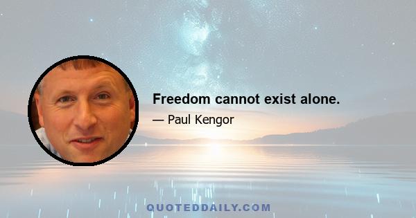 Freedom cannot exist alone.