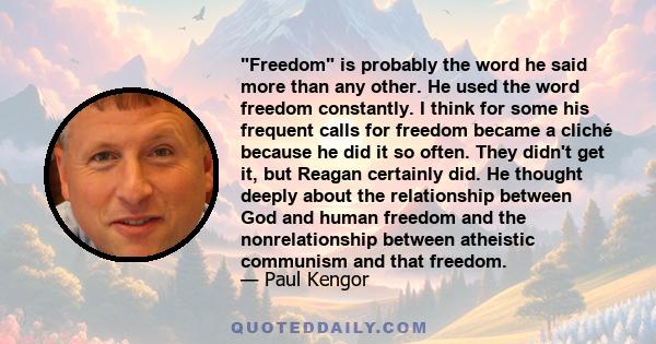 Freedom is probably the word he said more than any other. He used the word freedom constantly. I think for some his frequent calls for freedom became a cliché because he did it so often. They didn't get it, but Reagan