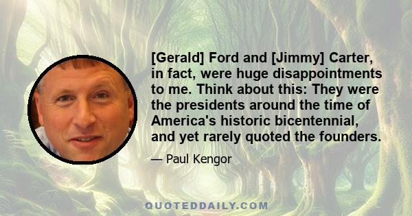 [Gerald] Ford and [Jimmy] Carter, in fact, were huge disappointments to me. Think about this: They were the presidents around the time of America's historic bicentennial, and yet rarely quoted the founders.