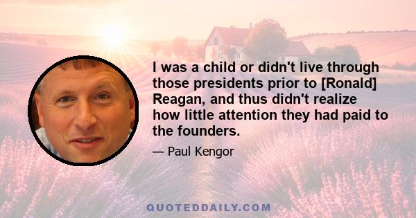 I was a child or didn't live through those presidents prior to [Ronald] Reagan, and thus didn't realize how little attention they had paid to the founders.