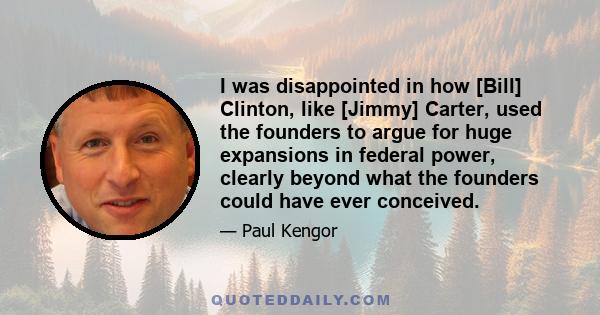 I was disappointed in how [Bill] Clinton, like [Jimmy] Carter, used the founders to argue for huge expansions in federal power, clearly beyond what the founders could have ever conceived.