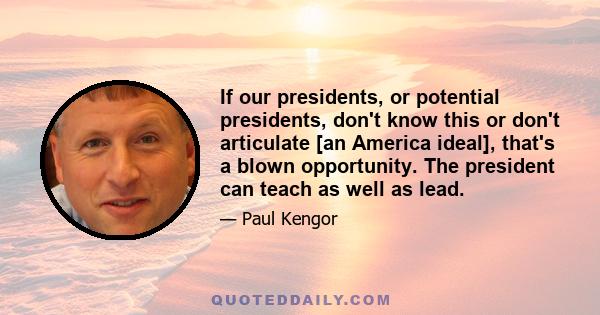 If our presidents, or potential presidents, don't know this or don't articulate [an America ideal], that's a blown opportunity. The president can teach as well as lead.