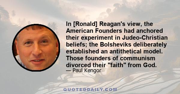 In [Ronald] Reagan's view, the American Founders had anchored their experiment in Judeo-Christian beliefs; the Bolsheviks deliberately established an antithetical model. Those founders of communism divorced their faith