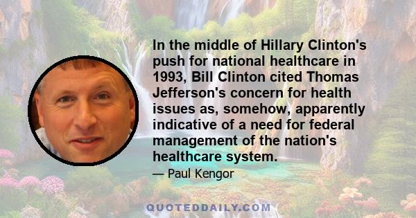 In the middle of Hillary Clinton's push for national healthcare in 1993, Bill Clinton cited Thomas Jefferson's concern for health issues as, somehow, apparently indicative of a need for federal management of the