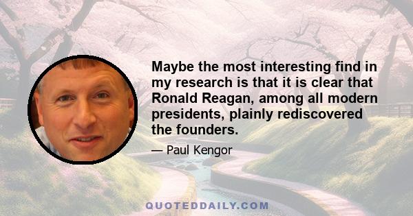 Maybe the most interesting find in my research is that it is clear that Ronald Reagan, among all modern presidents, plainly rediscovered the founders.