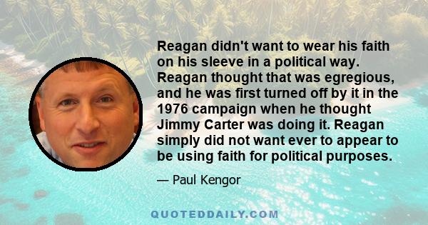 Reagan didn't want to wear his faith on his sleeve in a political way. Reagan thought that was egregious, and he was first turned off by it in the 1976 campaign when he thought Jimmy Carter was doing it. Reagan simply