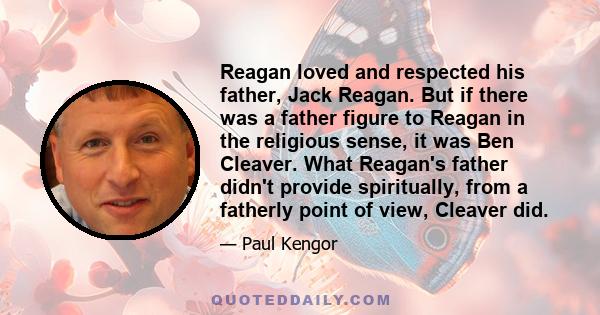 Reagan loved and respected his father, Jack Reagan. But if there was a father figure to Reagan in the religious sense, it was Ben Cleaver. What Reagan's father didn't provide spiritually, from a fatherly point of view,